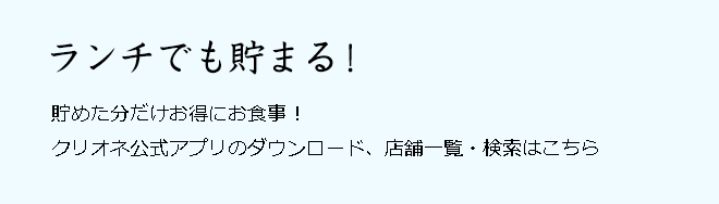 ランチでも貯まる！貯めた分だけお得にお食事！クリオネ公式アプリのダウンロード、店舗一覧・検索はこちら